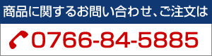 商品に関するお問い合わせ、ご注文は0766-84-5885まで